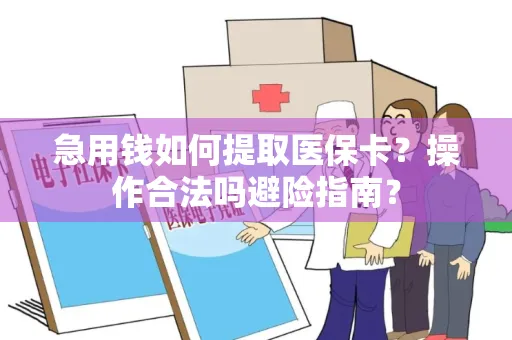 急用钱如何提取医保卡？操作合法吗避险指南？